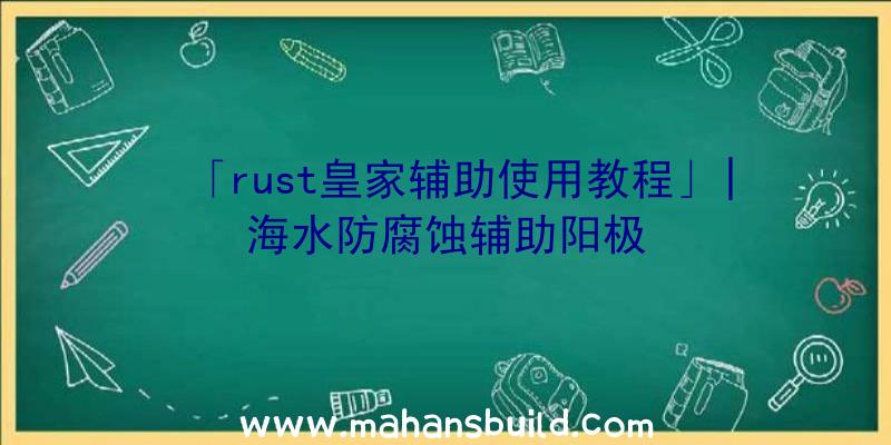 「rust皇家辅助使用教程」|海水防腐蚀辅助阳极